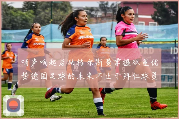 哨声响起后纳格尔斯曼掌握双重优势德国足球的未来不止于拜仁球员