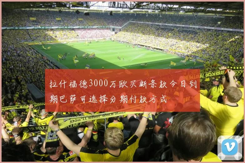 拉什福德3000万欧买断条款今日到期巴萨可选择分期付款方式