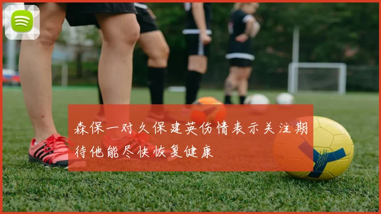 森保一对久保建英伤情表示关注期待他能尽快恢复健康