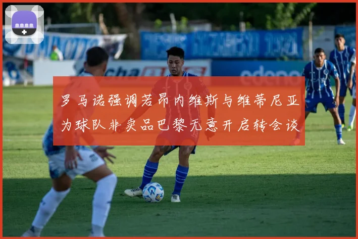罗马诺强调若昂内维斯与维蒂尼亚为球队非卖品巴黎无意开启转会谈判