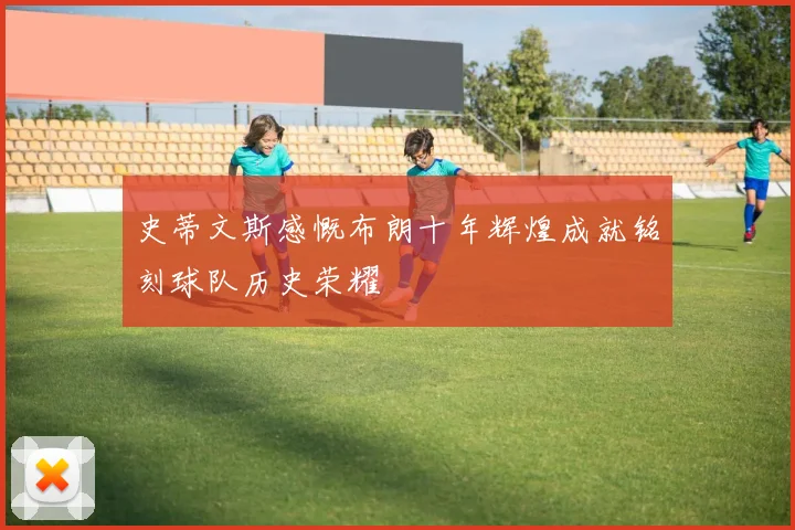 史蒂文斯感慨布朗十年辉煌成就铭刻球队历史荣耀
