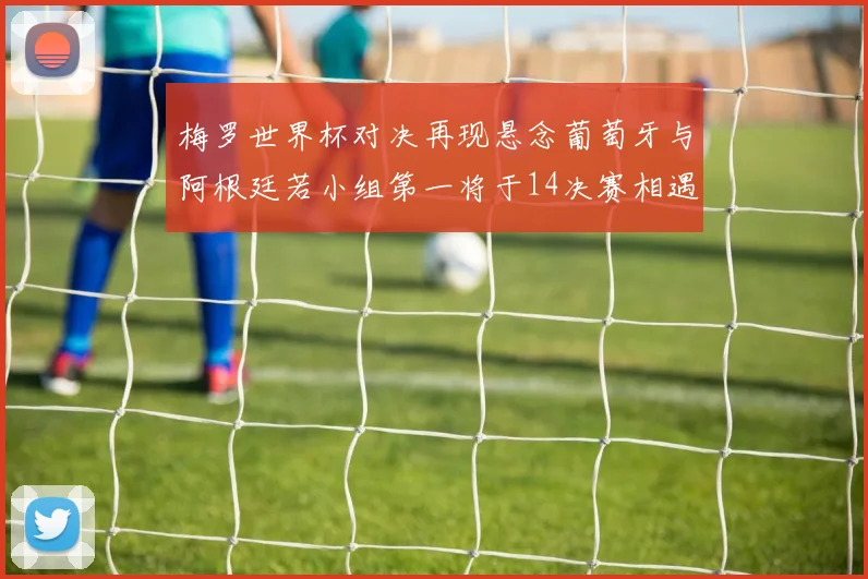 梅罗世界杯对决再现悬念葡萄牙与阿根廷若小组第一将于14决赛相遇