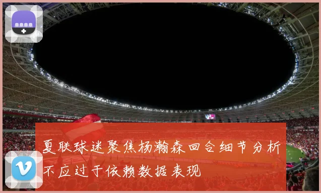 夏联球迷聚焦杨瀚森回合细节分析不应过于依赖数据表现