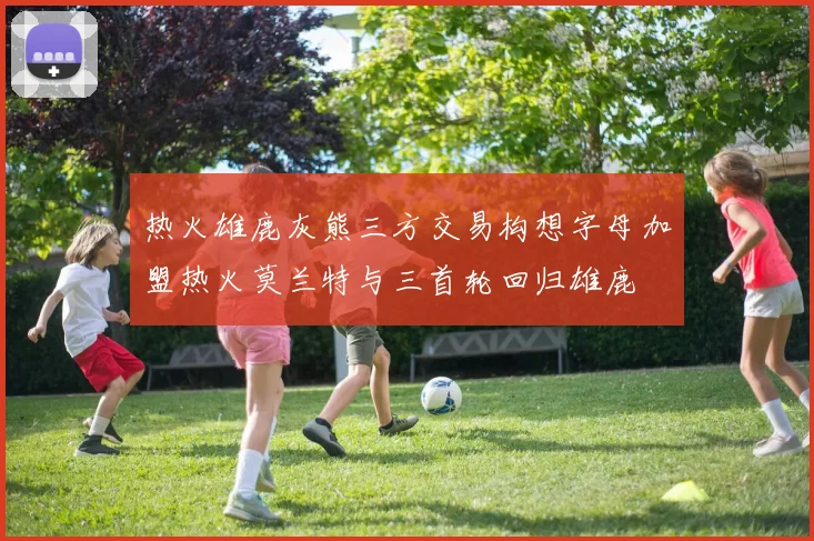 热火雄鹿灰熊三方交易构想字母加盟热火莫兰特与三首轮回归雄鹿