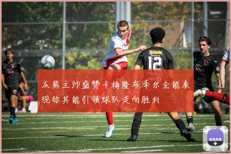 灰熊主帅盛赞卡梅隆布泽尔全能表现称其能引领球队走向胜利