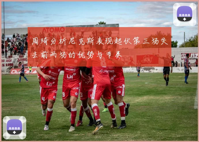 周琦分析尼克斯表现起伏第三场失去前两场的优势与节奏