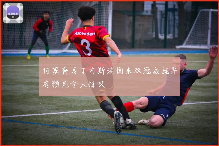 何塞普马丁内斯谈国米双冠成就早有预见令人惊叹