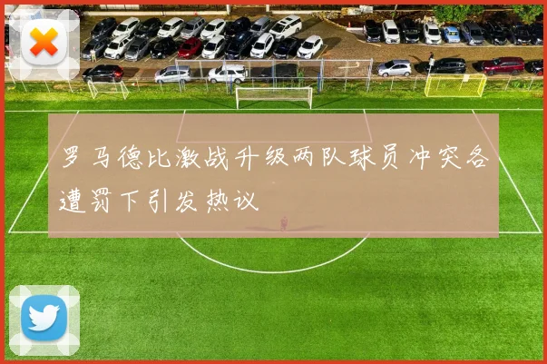 罗马德比激战升级两队球员冲突各遭罚下引发热议
