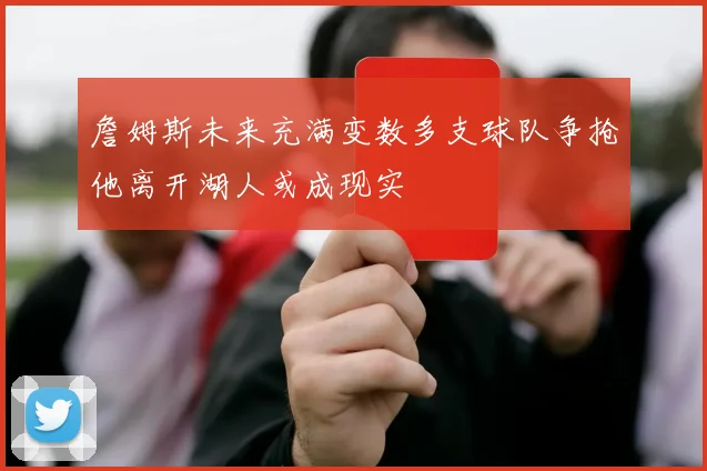 詹姆斯未来充满变数多支球队争抢他离开湖人或成现实