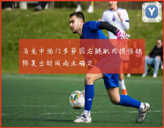 马竞中场门多萨因右腿肌肉损伤缺阵复出时间尚未确定