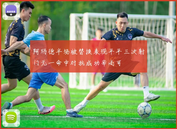 阿玛德半场被替换表现平平三次射门无一命中对抗成功率尚可